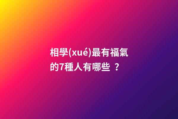 相學(xué)最有福氣的7種人有哪些？